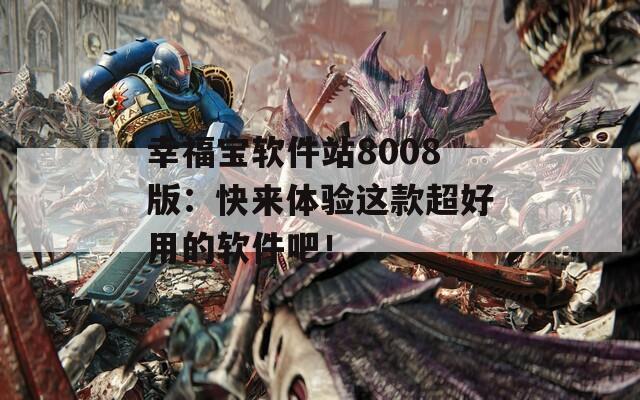 幸福宝软件站8008版：快来体验这款超好用的软件吧！