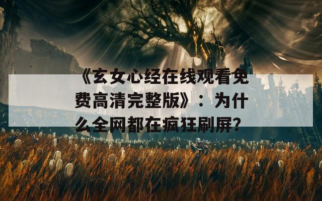 《玄女心经在线观看免费高清完整版》：为什么全网都在疯狂刷屏？