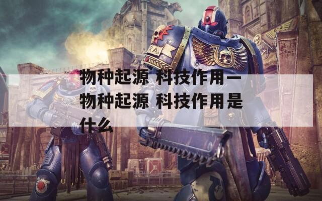 物种起源 科技作用—物种起源 科技作用是什么  第1张