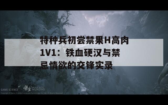 特种兵初尝禁果H高肉1V1：铁血硬汉与禁忌情欲的交锋实录  第1张