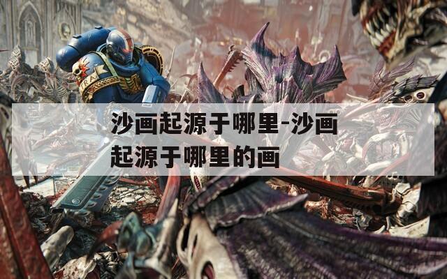 沙画起源于哪里-沙画起源于哪里的画