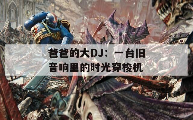 爸爸的大DJ：一台旧音响里的时光穿梭机