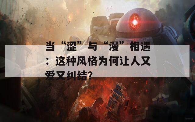 当“涩”与“漫”相遇：这种风格为何让人又爱又纠结？