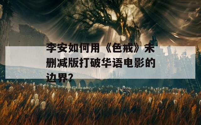 李安如何用《色戒》未删减版打破华语电影的边界？