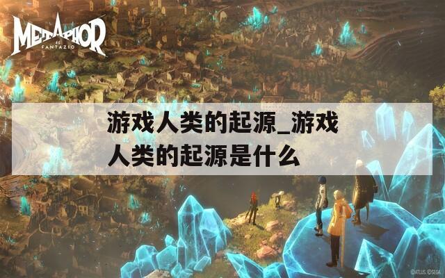 游戏人类的起源_游戏人类的起源是什么