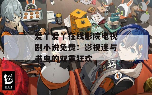爱丫爱丫在线影院电视剧小说免费：影视迷与书虫的双重狂欢  第1张