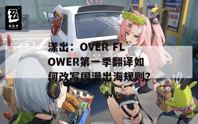 漾出：OVER FLOWER第一季翻译如何改写国漫出海规则？