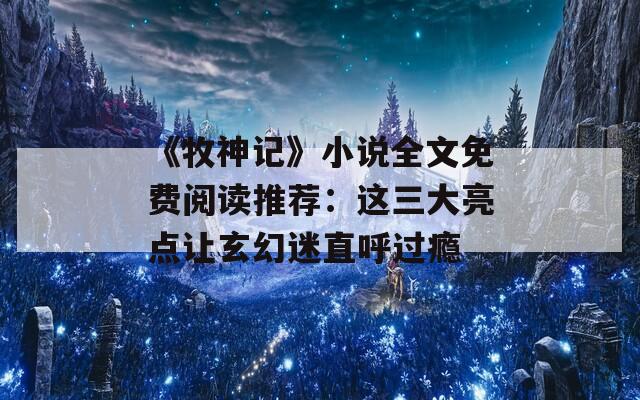 《牧神记》小说全文免费阅读推荐：这三大亮点让玄幻迷直呼过瘾