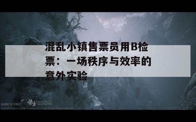 混乱小镇售票员用B检票：一场秩序与效率的意外实验