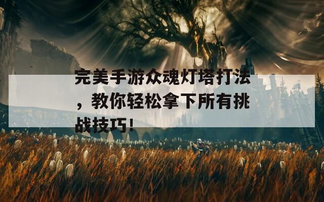 完美手游众魂灯塔打法，教你轻松拿下所有挑战技巧！