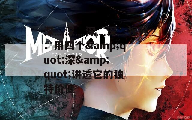 深灬深灬深灬深灬视频：用四个&amp;quot;深&amp;quot;讲透它的独特价值