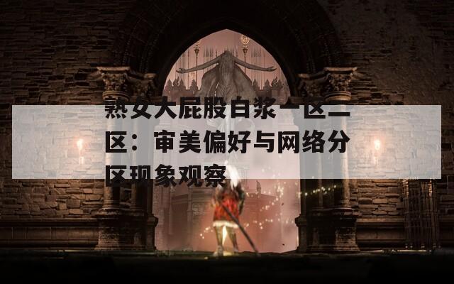 熟女大屁股白浆一区二区：审美偏好与网络分区现象观察