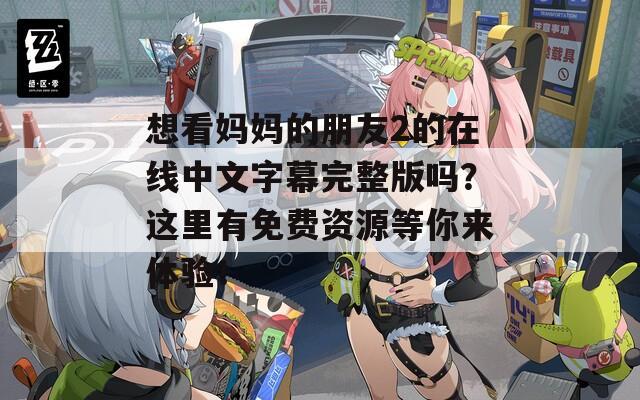 想看妈妈的朋友2的在线中文字幕完整版吗？这里有免费资源等你来体验！