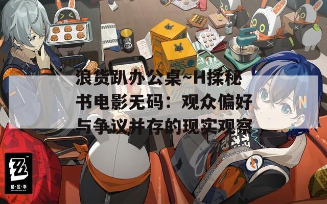 浪货趴办公桌～H揉秘书电影无码：观众偏好与争议并存的现实观察