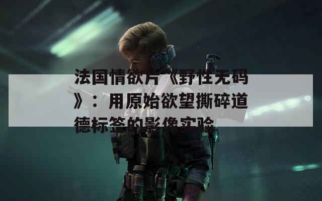 法国情欲片《野性无码》：用原始欲望撕碎道德标签的影像实验  第1张