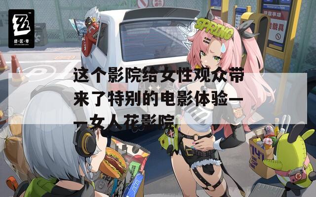 这个影院给女性观众带来了特别的电影体验——女人花影院