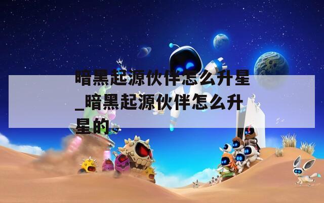 暗黑起源伙伴怎么升星_暗黑起源伙伴怎么升星的