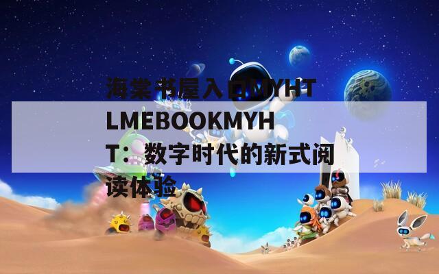 海棠书屋入口MYHTLMEBOOKMYHT：数字时代的新式阅读体验  第1张