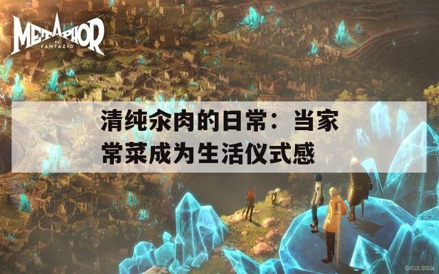 清纯汆肉的日常：当家常菜成为生活仪式感  第1张