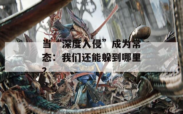 当“深度入侵”成为常态：我们还能躲到哪里？  第1张