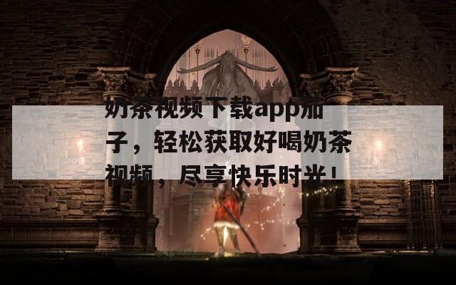 奶茶视频下载app茄子，轻松获取好喝奶茶视频，尽享快乐时光！