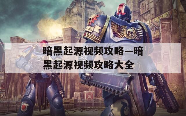 暗黑起源视频攻略—暗黑起源视频攻略大全  第1张