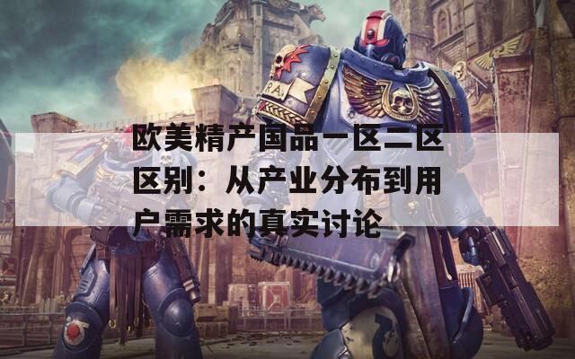 欧美精产国品一区二区区别：从产业分布到用户需求的真实讨论  第1张