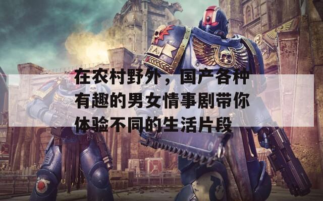 在农村野外，国产各种有趣的男女情事剧带你体验不同的生活片段