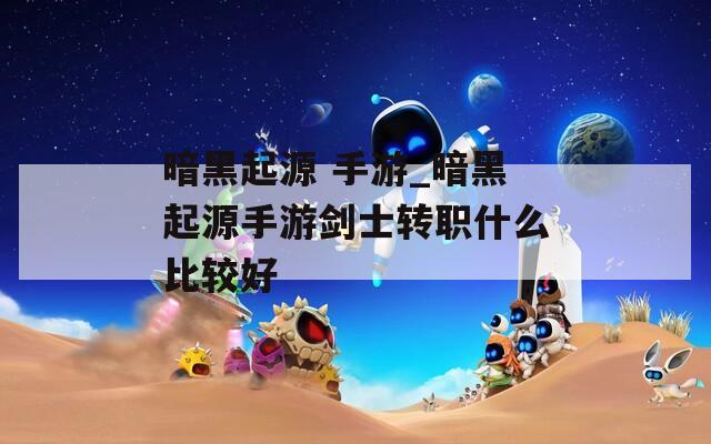 暗黑起源 手游_暗黑起源手游剑士转职什么比较好