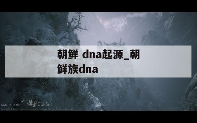朝鲜 dna起源_朝鲜族dna  第1张