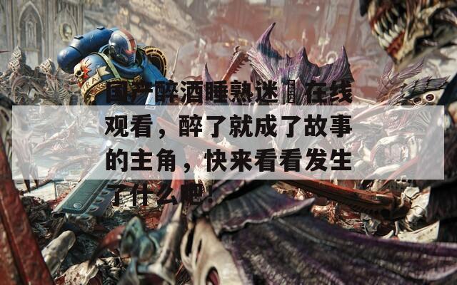 国产醉酒睡熟迷奷在线观看，醉了就成了故事的主角，快来看看发生了什么吧！