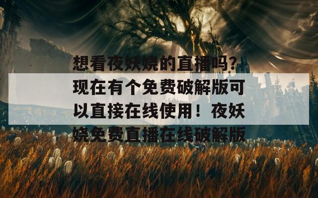 想看夜妖娆的直播吗？现在有个免费破解版可以直接在线使用！夜妖娆免费直播在线破解版