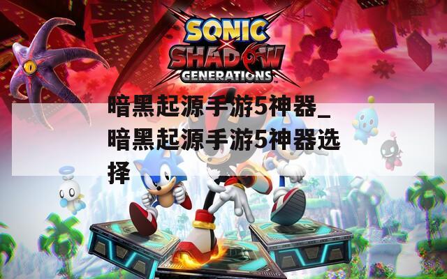 暗黑起源手游5神器_暗黑起源手游5神器选择