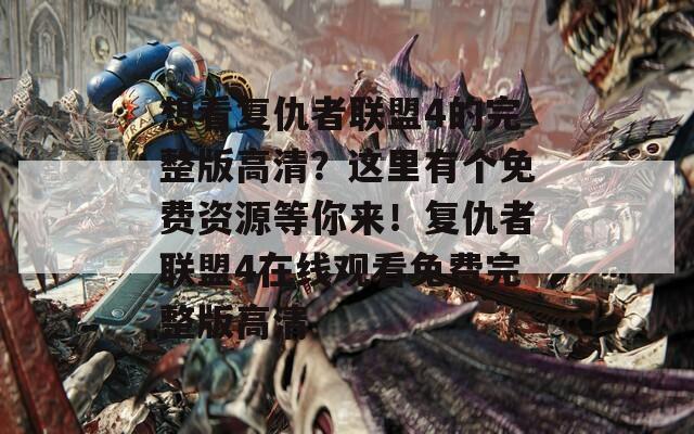 想看复仇者联盟4的完整版高清？这里有个免费资源等你来！复仇者联盟4在线观看免费完整版高清