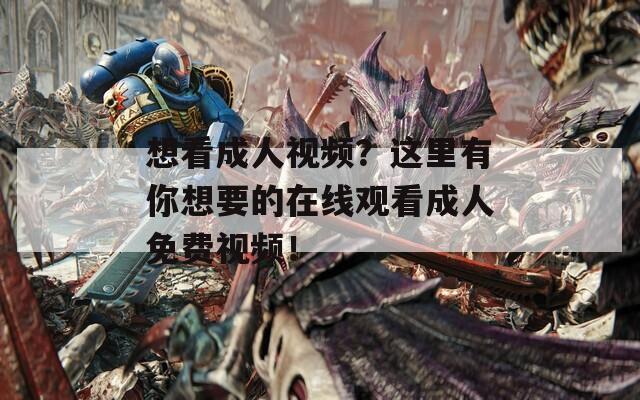 想看成人视频？这里有你想要的在线观看成人免费视频！
