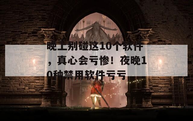 晚上别碰这10个软件，真心会亏惨！夜晚10种禁用软件亏亏  第1张