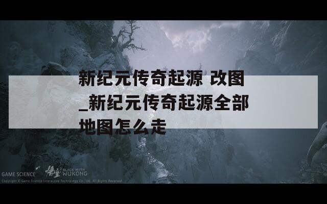 新纪元传奇起源 改图_新纪元传奇起源全部地图怎么走  第1张
