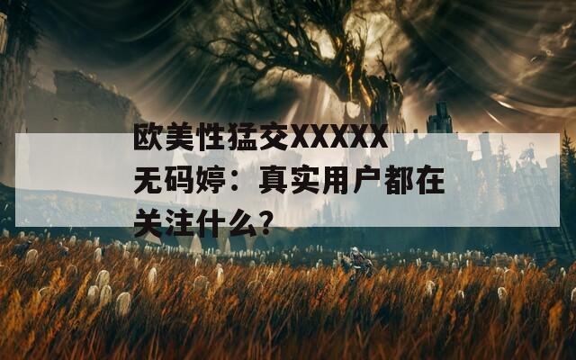 欧美性猛交XXXXX无码婷：真实用户都在关注什么？  第1张