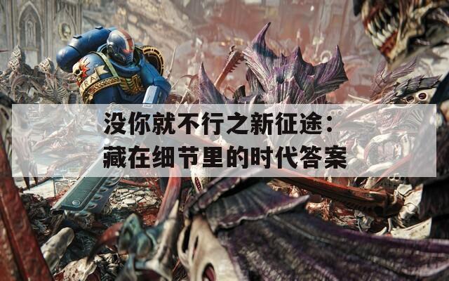 没你就不行之新征途：藏在细节里的时代答案