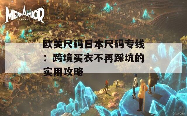 欧美尺码日本尺码专线：跨境买衣不再踩坑的实用攻略