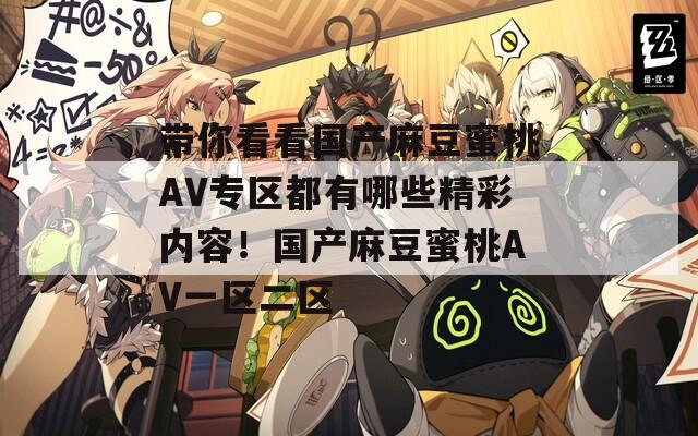 带你看看国产麻豆蜜桃AV专区都有哪些精彩内容！国产麻豆蜜桃AV一区二区