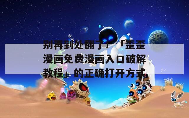 别再到处翻了！「歪歪漫画免费漫画入口破解教程」的正确打开方式  第1张