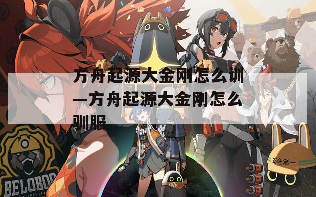 方舟起源大金刚怎么训—方舟起源大金刚怎么驯服