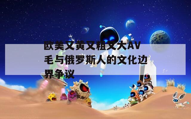 欧美又黄又粗又大AV毛与俄罗斯人的文化边界争议  第1张
