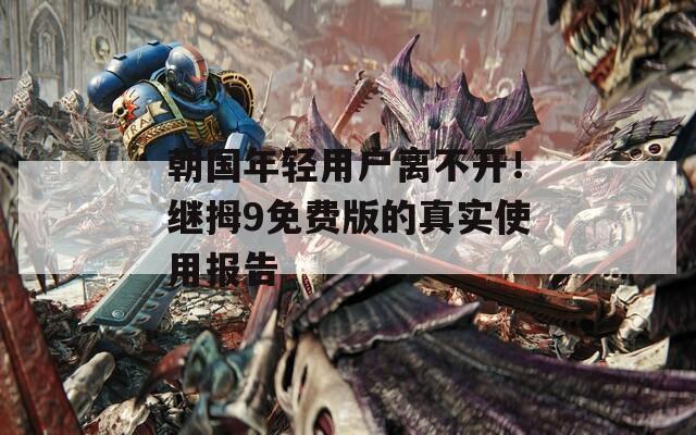 朝国年轻用户离不开！继拇9免费版的真实使用报告