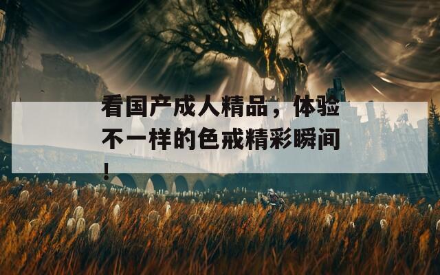 看国产成人精品，体验不一样的色戒精彩瞬间！