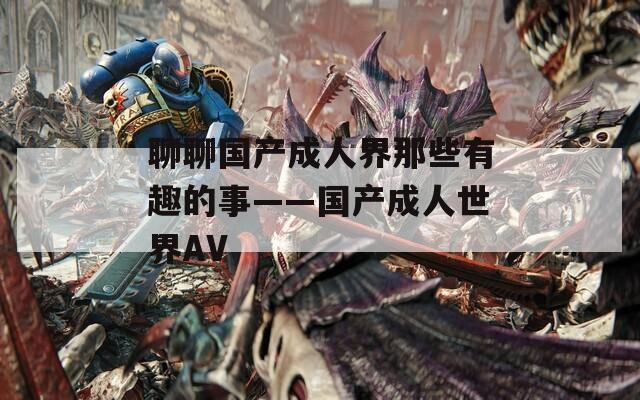 聊聊国产成人界那些有趣的事——国产成人世界AV