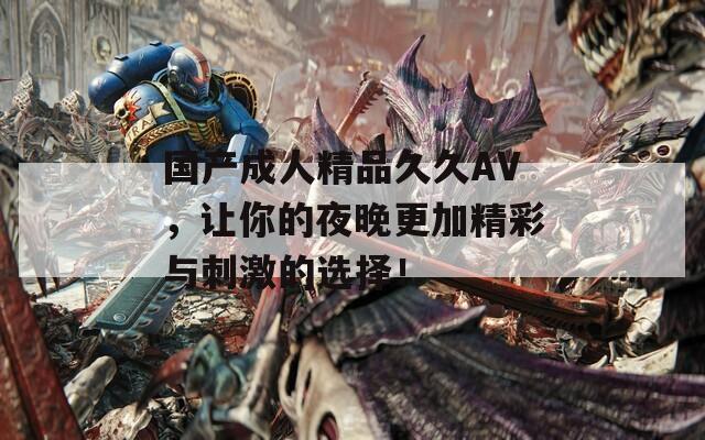 国产成人精品久久AV，让你的夜晚更加精彩与刺激的选择！