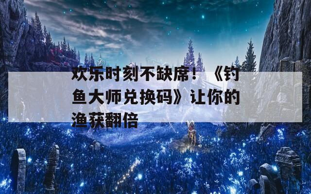 欢乐时刻不缺席！《钓鱼大师兑换码》让你的渔获翻倍