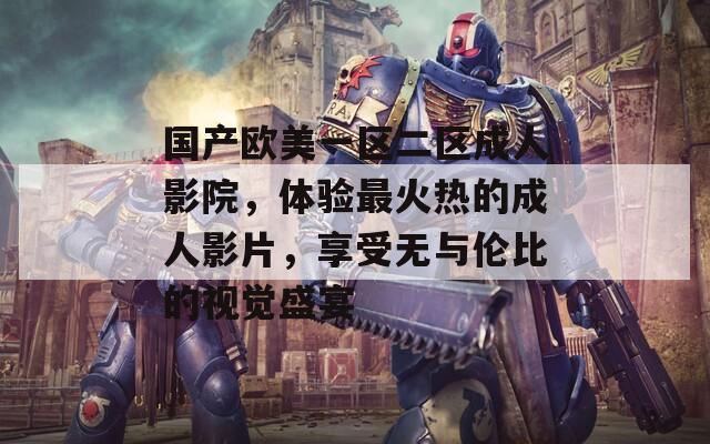 国产欧美一区二区成人影院，体验最火热的成人影片，享受无与伦比的视觉盛宴